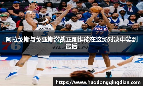 阿拉戈斯与戈亚斯激战正酣谁能在这场对决中笑到最后