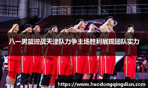 八一男篮迎战天津队力争主场胜利展现团队实力