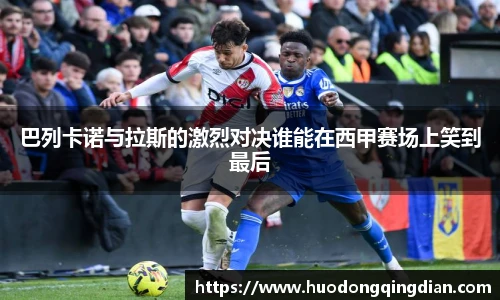 巴列卡诺与拉斯的激烈对决谁能在西甲赛场上笑到最后