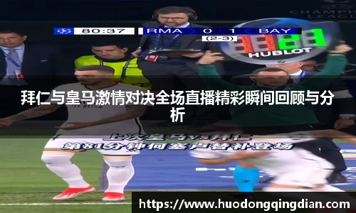 拜仁与皇马激情对决全场直播精彩瞬间回顾与分析