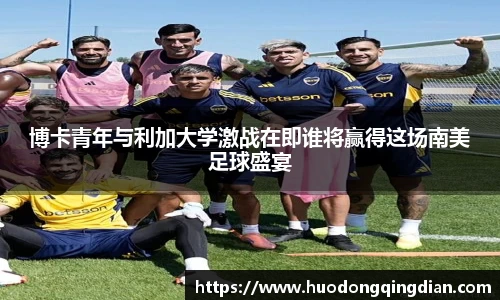 博卡青年与利加大学激战在即谁将赢得这场南美足球盛宴